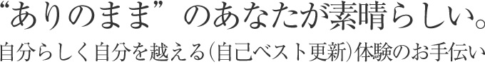 ありのままのあなたが素晴らしい。自分らしく自分を越える(自己ベスト更新)体験のお手伝い